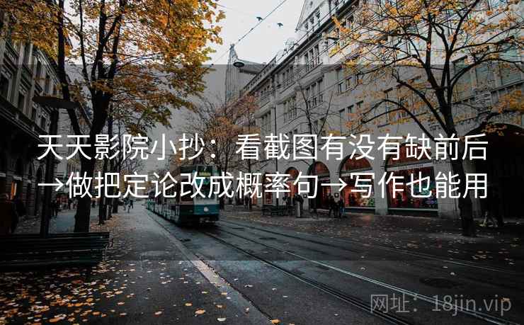 天天影院小抄：看截图有没有缺前后→做把定论改成概率句→写作也能用