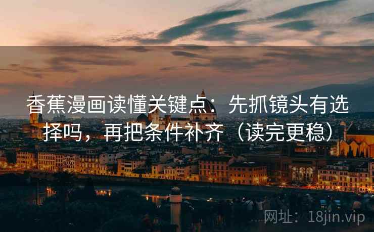 香蕉漫画读懂关键点：先抓镜头有选择吗，再把条件补齐（读完更稳）