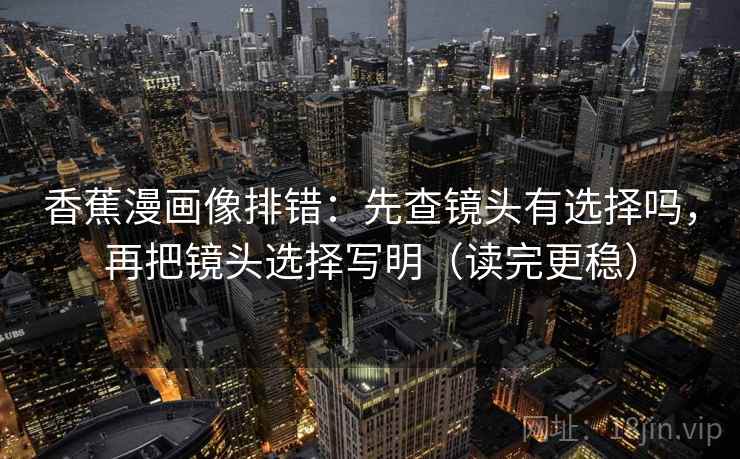 香蕉漫画像排错：先查镜头有选择吗，再把镜头选择写明（读完更稳）