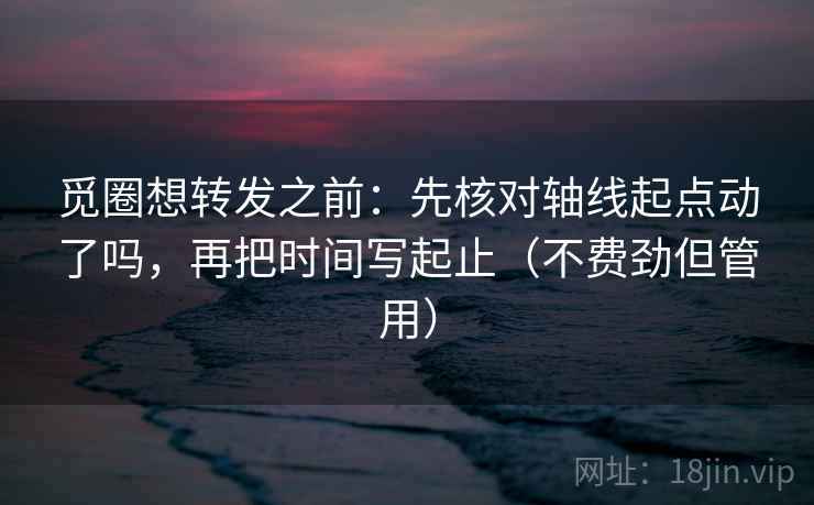 觅圈想转发之前：先核对轴线起点动了吗，再把时间写起止（不费劲但管用）