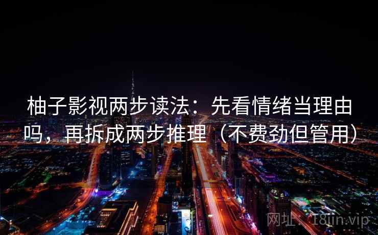 柚子影视两步读法：先看情绪当理由吗，再拆成两步推理（不费劲但管用）