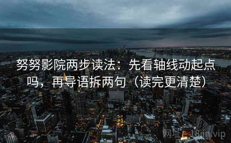 努努影院两步读法：先看轴线动起点吗，再导语拆两句（读完更清楚）