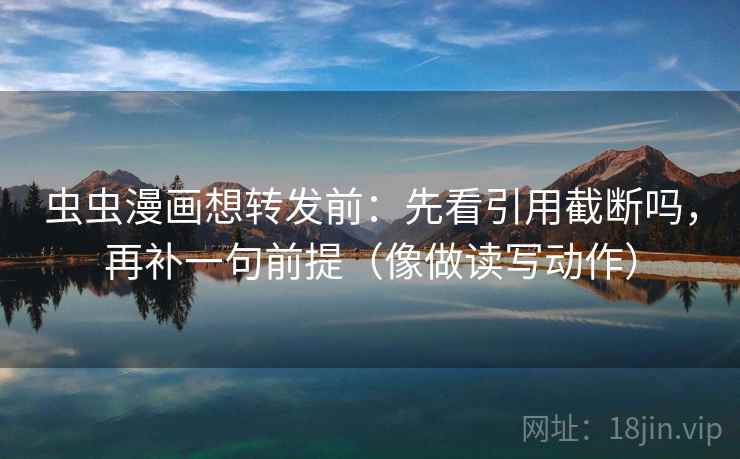 虫虫漫画想转发前：先看引用截断吗，再补一句前提（像做读写动作）