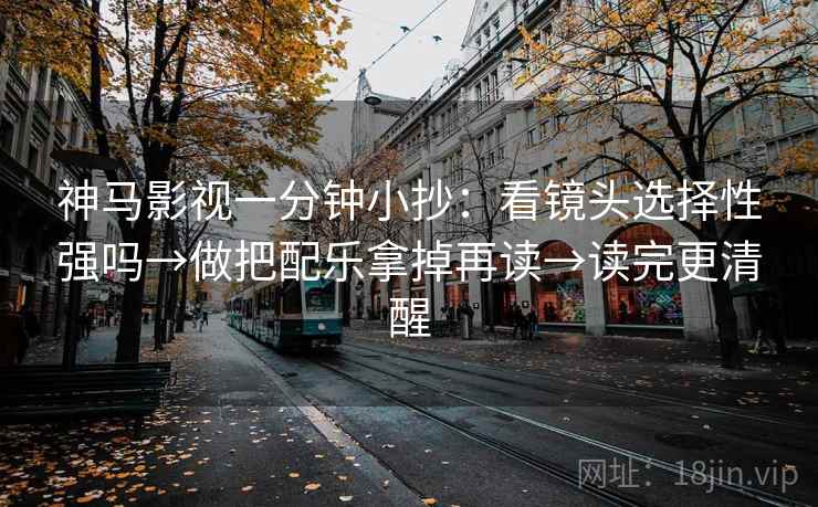 神马影视一分钟小抄：看镜头选择性强吗→做把配乐拿掉再读→读完更清醒