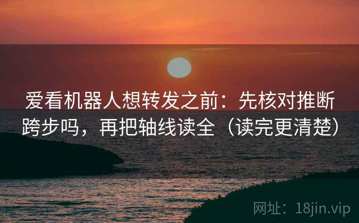 爱看机器人想转发之前：先核对推断跨步吗，再把轴线读全（读完更清楚）