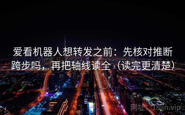 爱看机器人想转发之前：先核对推断跨步吗，再把轴线读全（读完更清楚）