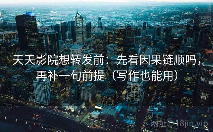 天天影院想转发前：先看因果链顺吗，再补一句前提（写作也能用）