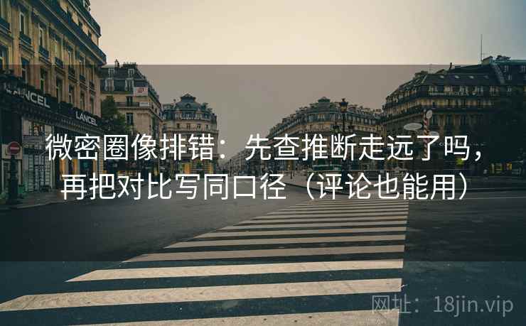 微密圈像排错：先查推断走远了吗，再把对比写同口径（评论也能用）
