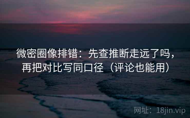 微密圈像排错：先查推断走远了吗，再把对比写同口径（评论也能用）