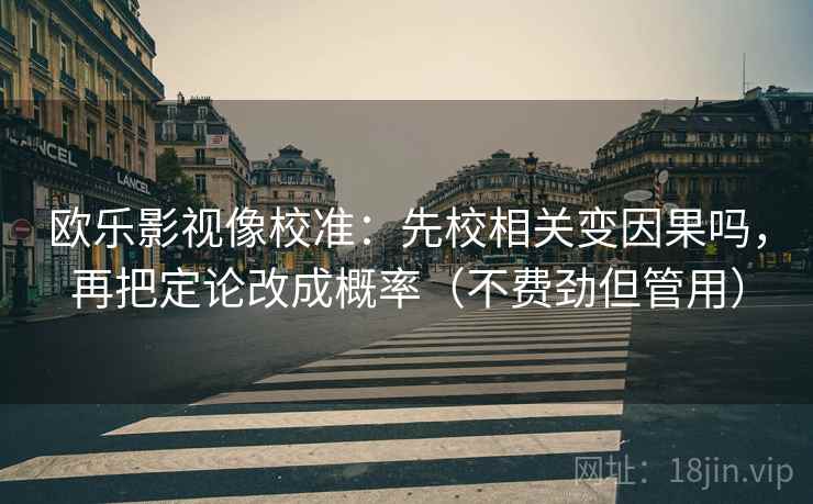 欧乐影视像校准:先校相关变因果吗,再把定论改成概率(不费劲但管用) 欧乐影视像校准:先校相关变因果吗,再把定论改成概率(不费劲但管用)