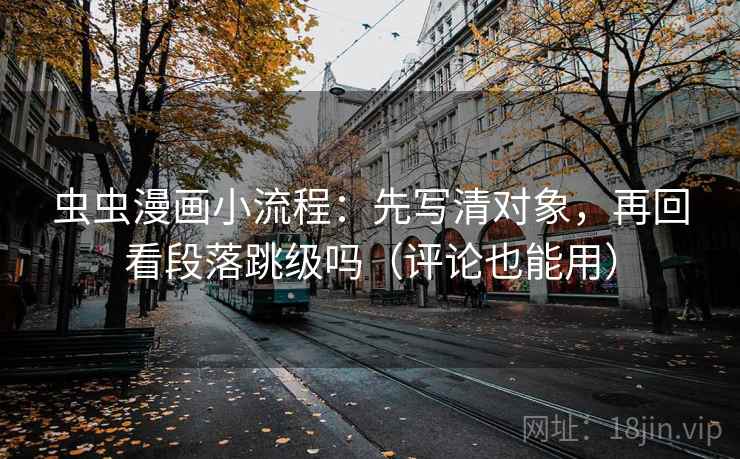 虫虫漫画小流程:先写清对象,再回看段落跳级吗(评论也能用) 虫虫漫画小流程:先写清对象,再回看段落跳级吗(评论也能用)