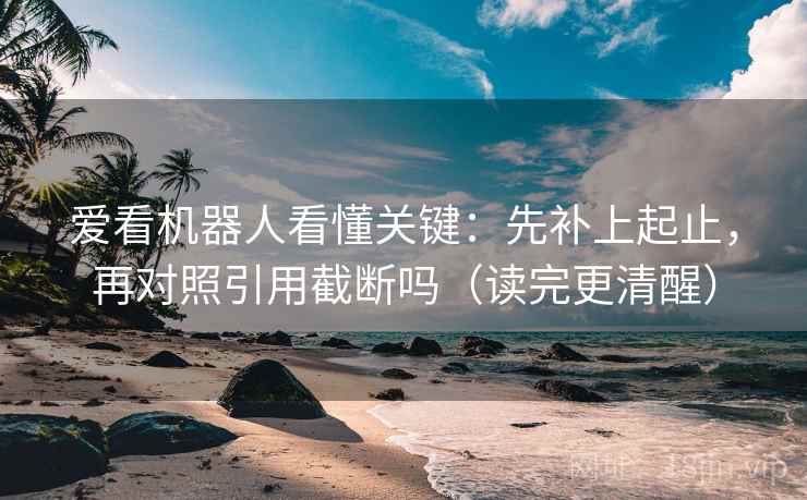爱看机器人看懂关键:先补上起止,再对照引用截断吗(读完更清醒) 爱看机器人看懂关键:先补上起止,再对照引用截断吗(读完更清醒)