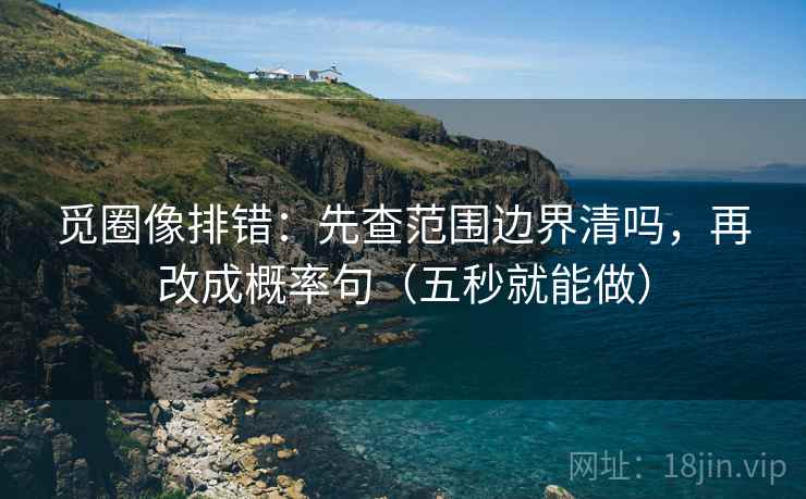 觅圈像排错：先查范围边界清吗，再改成概率句（五秒就能做）