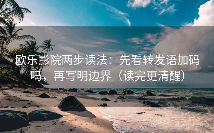 欧乐影院两步读法：先看转发语加码吗，再写明边界（读完更清醒）