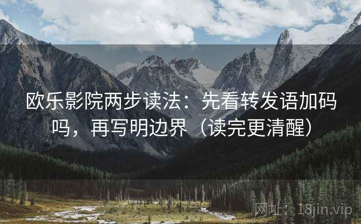 欧乐影院两步读法：先看转发语加码吗，再写明边界（读完更清醒）
