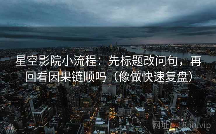 星空影院小流程：先标题改问句，再回看因果链顺吗（像做快速复盘）