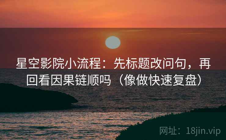 星空影院小流程：先标题改问句，再回看因果链顺吗（像做快速复盘）