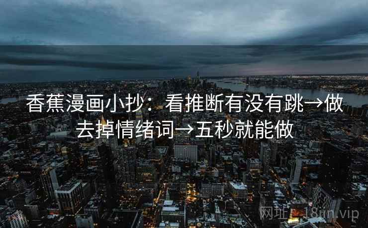 香蕉漫画小抄:看推断有没有跳→做去掉情绪词→五秒就能做 香蕉漫画小抄:看推断有没有跳→做去掉情绪词→五秒就能做