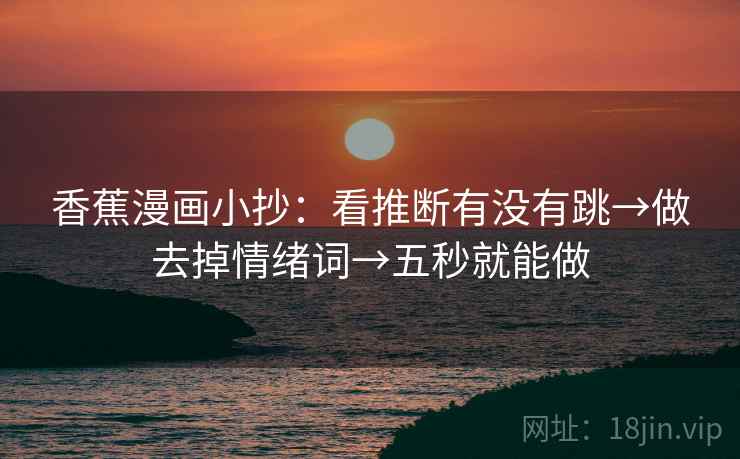 香蕉漫画小抄:看推断有没有跳→做去掉情绪词→五秒就能做 香蕉漫画小抄:看推断有没有跳→做去掉情绪词→五秒就能做