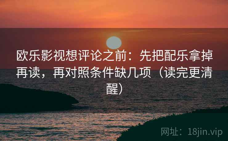 欧乐影视想评论之前：先把配乐拿掉再读，再对照条件缺几项（读完更清醒）