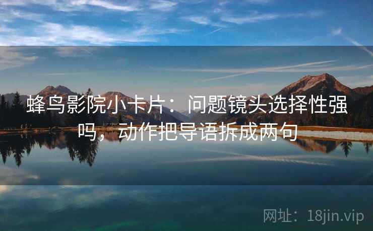 蜂鸟影院小卡片：问题镜头选择性强吗，动作把导语拆成两句
