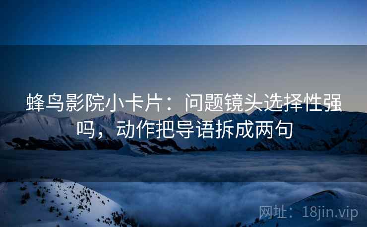蜂鸟影院小卡片：问题镜头选择性强吗，动作把导语拆成两句