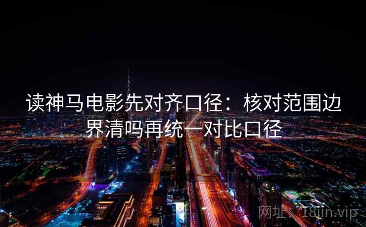 读神马电影先对齐口径：核对范围边界清吗再统一对比口径