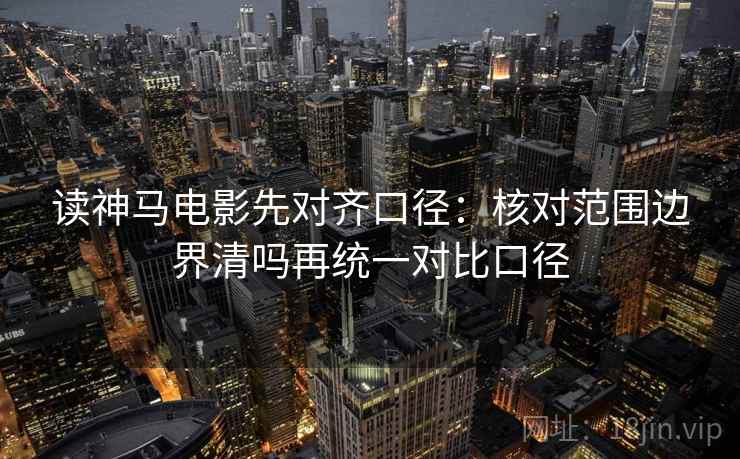 读神马电影先对齐口径：核对范围边界清吗再统一对比口径