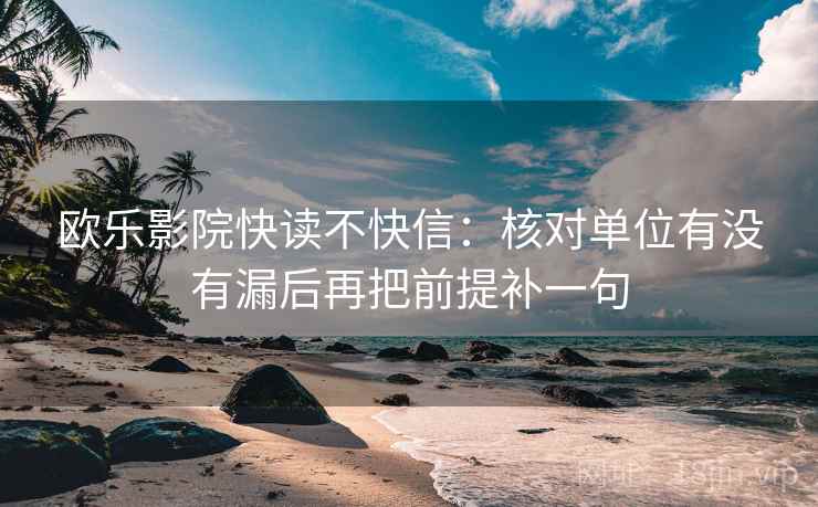 欧乐影院快读不快信:核对单位有没有漏后再把前提补一句 欧乐影院快读不快信:核对单位有没有漏后再把前提补一句