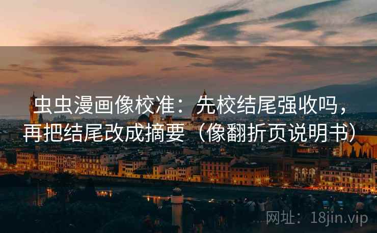 虫虫漫画像校准：先校结尾强收吗，再把结尾改成摘要（像翻折页说明书）