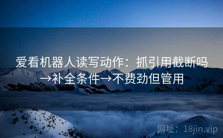 爱看机器人读写动作：抓引用截断吗→补全条件→不费劲但管用