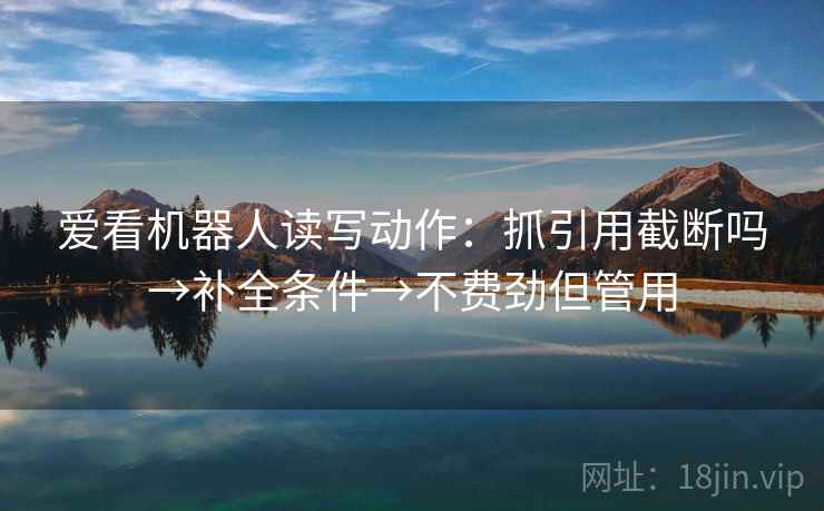 爱看机器人读写动作：抓引用截断吗→补全条件→不费劲但管用