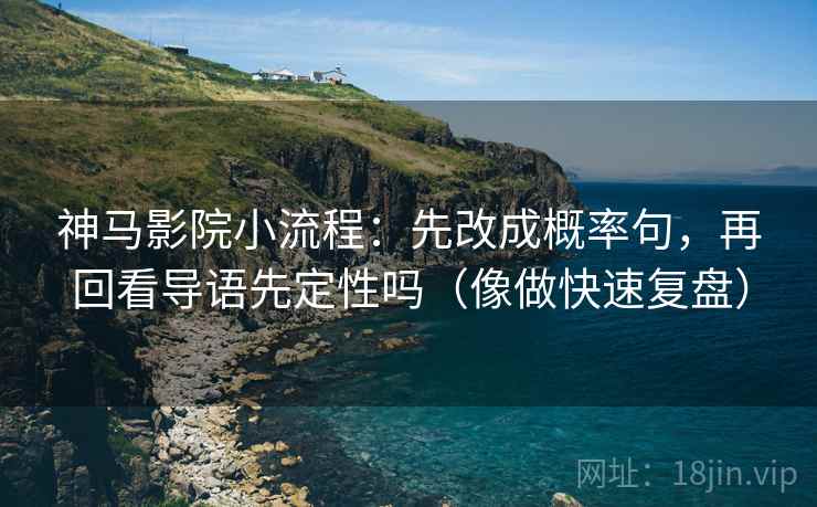 神马影院小流程：先改成概率句，再回看导语先定性吗（像做快速复盘）
