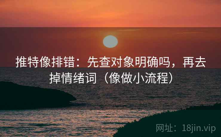 推特像排错：先查对象明确吗，再去掉情绪词（像做小流程）