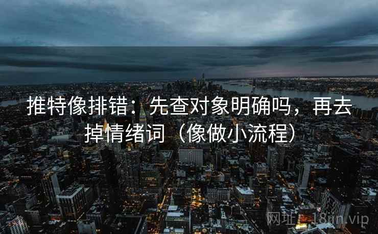 推特像排错：先查对象明确吗，再去掉情绪词（像做小流程）