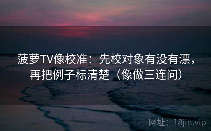 菠萝TV像校准:先校对象有没有漂,再把例子标清楚(像做三连问) 菠萝TV像校准:先校对象有没有漂,再把例子标清楚(像做三连问)