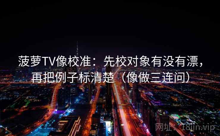 菠萝TV像校准:先校对象有没有漂,再把例子标清楚(像做三连问) 菠萝TV像校准:先校对象有没有漂,再把例子标清楚(像做三连问)