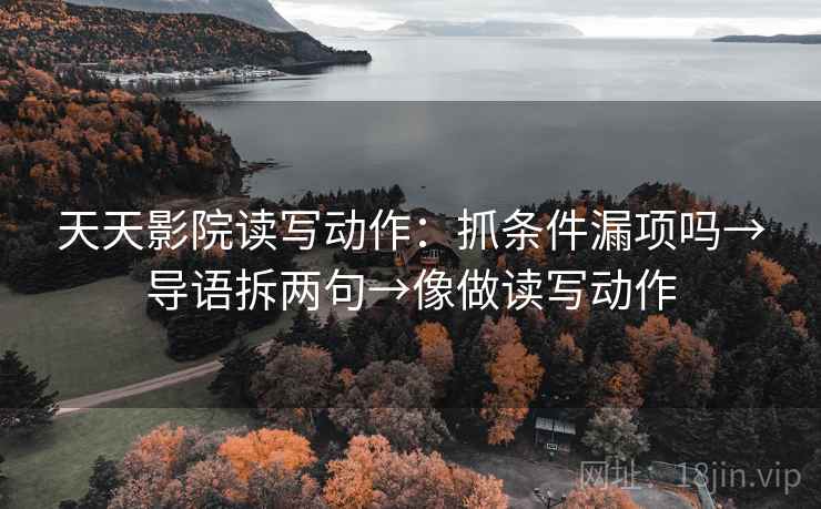 天天影院读写动作：抓条件漏项吗→导语拆两句→像做读写动作