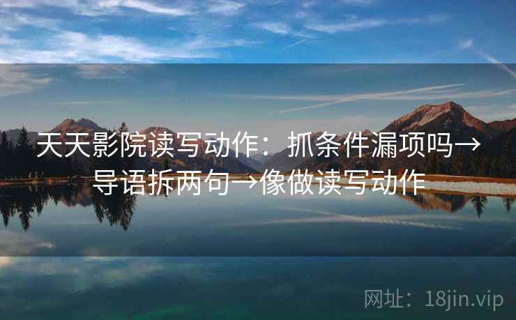 天天影院读写动作：抓条件漏项吗→导语拆两句→像做读写动作