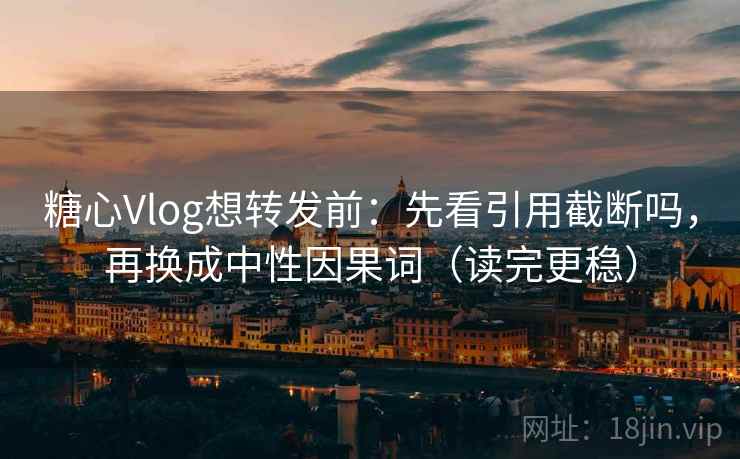 糖心Vlog想转发前：先看引用截断吗，再换成中性因果词（读完更稳）