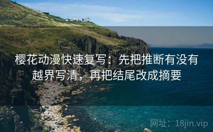 樱花动漫快速复写：先把推断有没有越界写清，再把结尾改成摘要