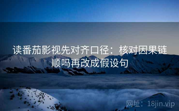 读番茄影视先对齐口径：核对因果链顺吗再改成假设句