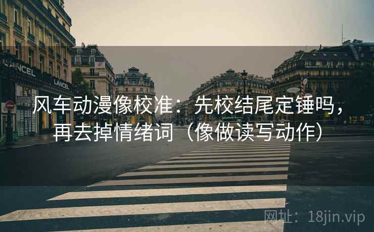 风车动漫像校准：先校结尾定锤吗，再去掉情绪词（像做读写动作）
