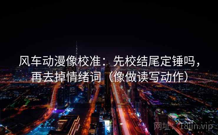 风车动漫像校准：先校结尾定锤吗，再去掉情绪词（像做读写动作）
