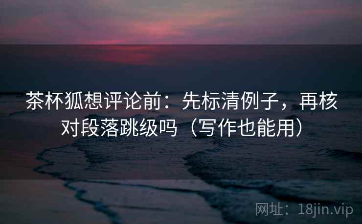 茶杯狐想评论前：先标清例子，再核对段落跳级吗（写作也能用）