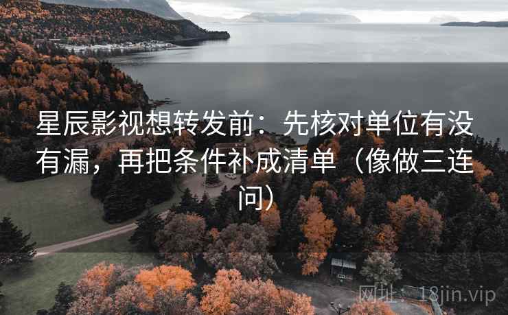 星辰影视想转发前：先核对单位有没有漏，再把条件补成清单（像做三连问）