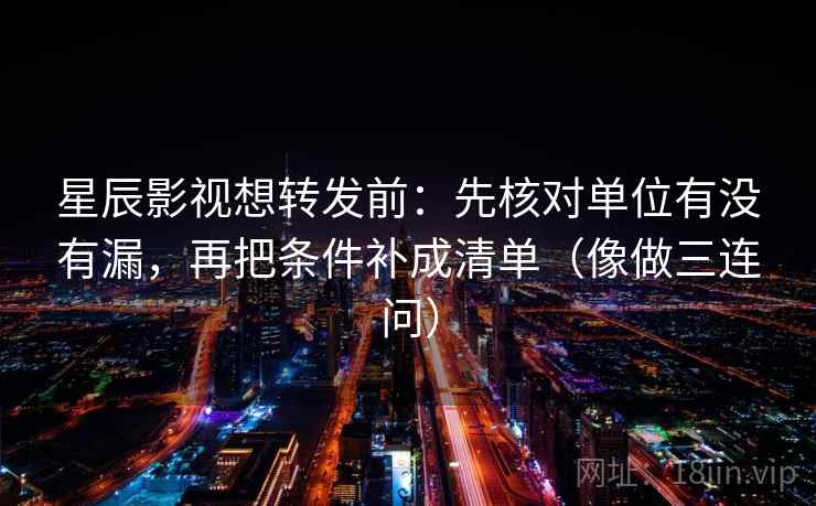 星辰影视想转发前：先核对单位有没有漏，再把条件补成清单（像做三连问）