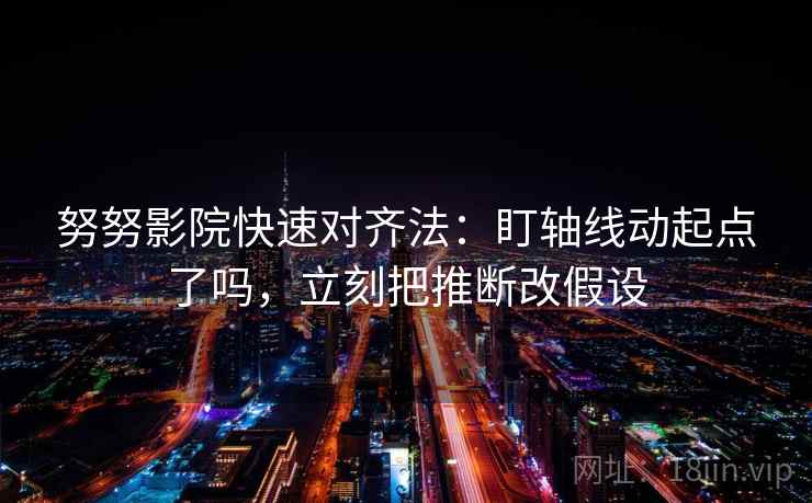 努努影院快速对齐法：盯轴线动起点了吗，立刻把推断改假设