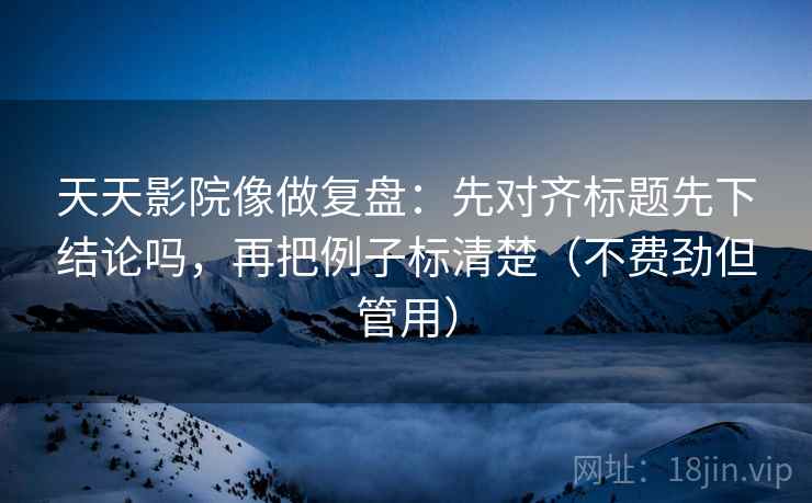 天天影院像做复盘：先对齐标题先下结论吗，再把例子标清楚（不费劲但管用）