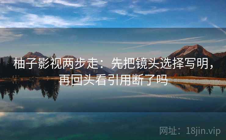柚子影视两步走：先把镜头选择写明，再回头看引用断了吗
